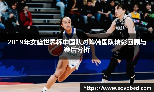 2019年女篮世界杯中国队对阵韩国队精彩回顾与赛后分析