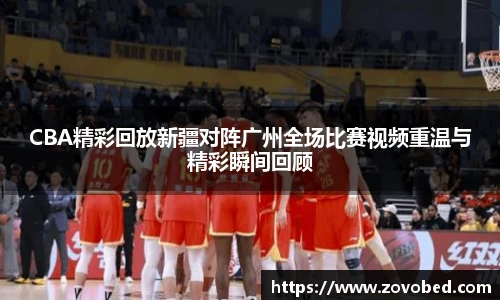 CBA精彩回放新疆对阵广州全场比赛视频重温与精彩瞬间回顾