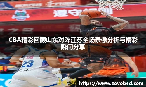 CBA精彩回顾山东对阵江苏全场录像分析与精彩瞬间分享