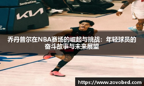 zoty中欧乔丹普尔在NBA赛场的崛起与挑战：年轻球员的奋斗故事与未来展望