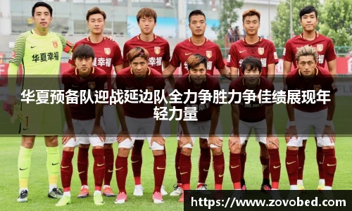 华夏预备队迎战延边队全力争胜力争佳绩展现年轻力量