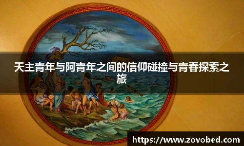 zoty中欧天主青年与阿青年之间的信仰碰撞与青春探索之旅