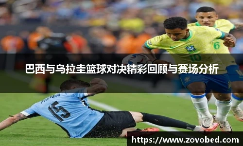 巴西与乌拉圭篮球对决精彩回顾与赛场分析