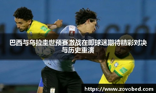 巴西与乌拉圭世预赛激战在即球迷期待精彩对决与历史重演