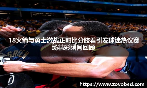18火箭与勇士激战正酣比分胶着引发球迷热议赛场精彩瞬间回顾