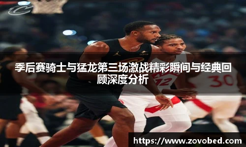 季后赛骑士与猛龙第三场激战精彩瞬间与经典回顾深度分析