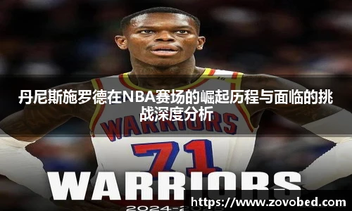 丹尼斯施罗德在NBA赛场的崛起历程与面临的挑战深度分析